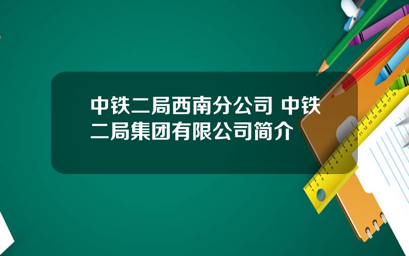 中铁二局西南分公司 中铁二局集团有限公司简介